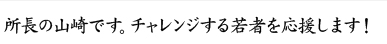 所長の山崎です。チャレンジする若者を応援します！